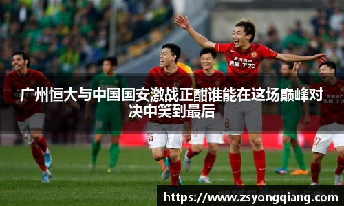 广州恒大与中国国安激战正酣谁能在这场巅峰对决中笑到最后