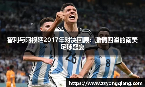 智利与阿根廷2017年对决回顾：激情四溢的南美足球盛宴